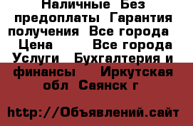 Наличные. Без предоплаты. Гарантия получения. Все города. › Цена ­ 15 - Все города Услуги » Бухгалтерия и финансы   . Иркутская обл.,Саянск г.